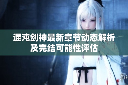 混沌剑神最新章节动态解析及完结可能性评估