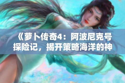 《萝卜传奇4：阿波尼克号探险记，揭开策略海洋的神秘面纱》