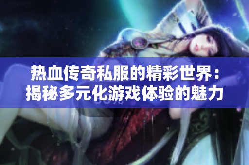 热血传奇私服的精彩世界：揭秘多元化游戏体验的魅力与乐趣