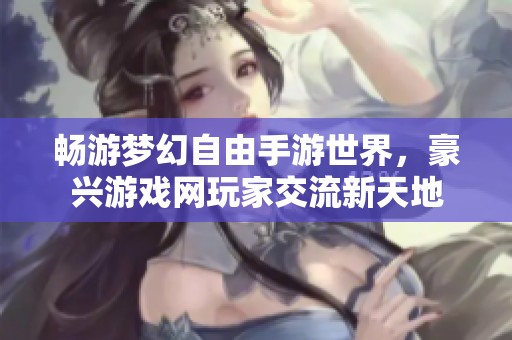 畅游梦幻自由手游世界，豪兴游戏网玩家交流新天地