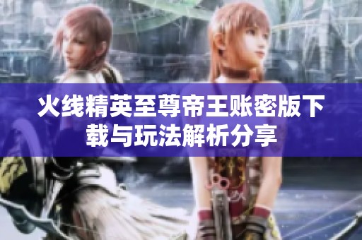 火线精英至尊帝王账密版下载与玩法解析分享