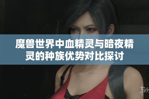 魔兽世界中血精灵与暗夜精灵的种族优势对比探讨