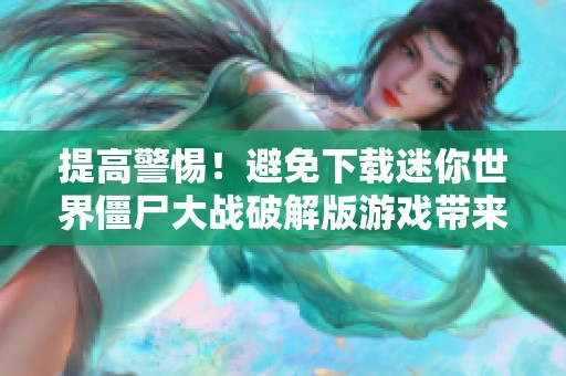 提高警惕！避免下载迷你世界僵尸大战破解版游戏带来的风险