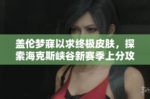 盖伦梦寐以求终极皮肤，探索海克斯峡谷新赛季上分攻略