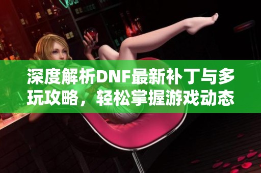 深度解析DNF最新补丁与多玩攻略，轻松掌握游戏动态与技巧
