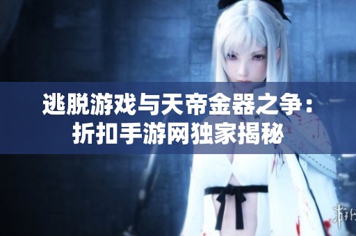 逃脱游戏与天帝金器之争：折扣手游网独家揭秘