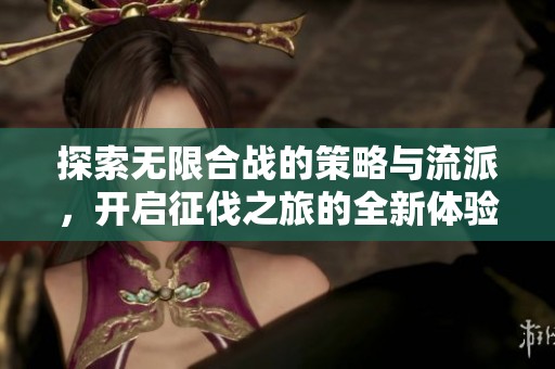 探索无限合战的策略与流派，开启征伐之旅的全新体验