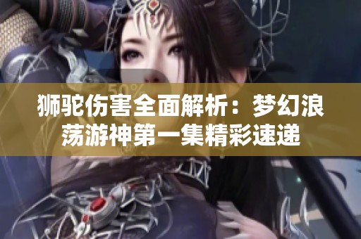 狮驼伤害全面解析：梦幻浪荡游神第一集精彩速递