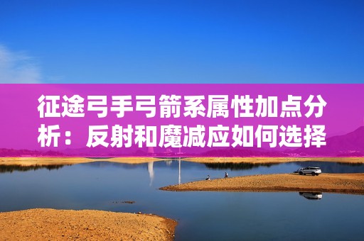 征途弓手弓箭系属性加点分析：反射和魔减应如何选择