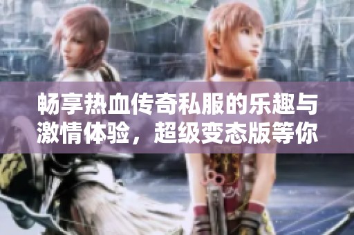 畅享热血传奇私服的乐趣与激情体验，超级变态版等你来战