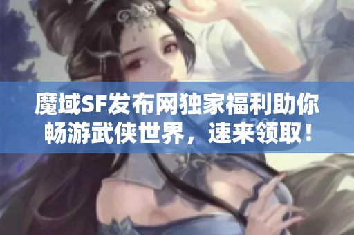 魔域SF发布网独家福利助你畅游武侠世界，速来领取！
