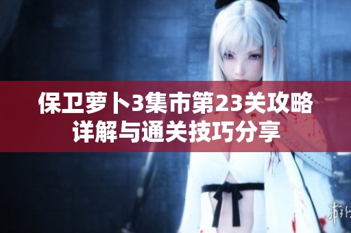 保卫萝卜3集市第23关攻略详解与通关技巧分享