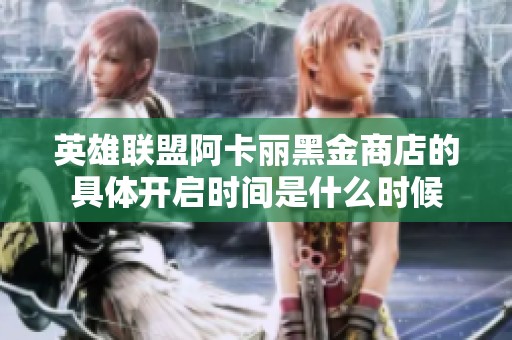 英雄联盟阿卡丽黑金商店的具体开启时间是什么时候