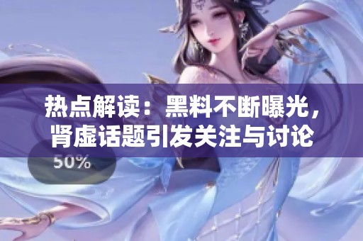 热点解读：黑料不断曝光，肾虚话题引发关注与讨论