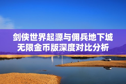 剑侠世界起源与佣兵地下城无限金币版深度对比分析