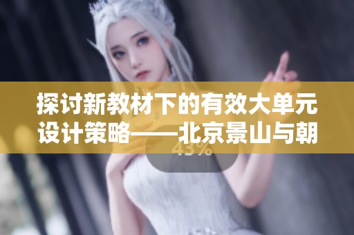 探讨新教材下的有效大单元设计策略——北京景山与朝阳学校的实践案例分析