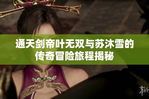 通天剑帝叶无双与苏沐雪的传奇冒险旅程揭秘