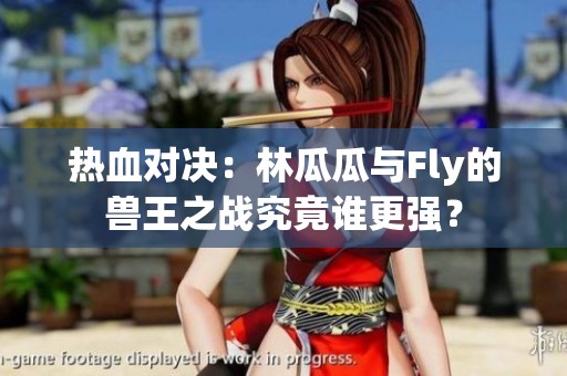 热血对决：林瓜瓜与Fly的兽王之战究竟谁更强？