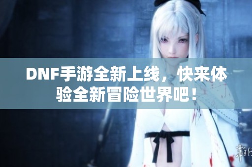 DNF手游全新上线，快来体验全新冒险世界吧！