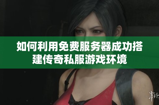 如何利用免费服务器成功搭建传奇私服游戏环境
