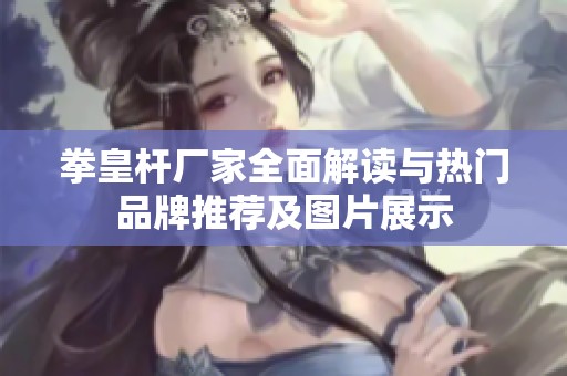 拳皇杆厂家全面解读与热门品牌推荐及图片展示