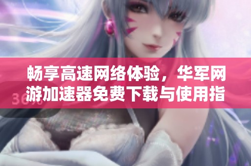 畅享高速网络体验，华军网游加速器免费下载与使用指南