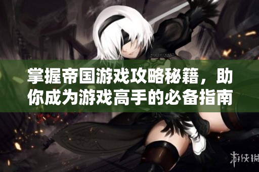 掌握帝国游戏攻略秘籍，助你成为游戏高手的必备指南
