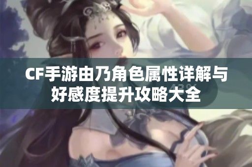 CF手游由乃角色属性详解与好感度提升攻略大全