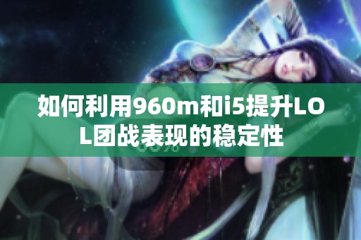 如何利用960m和i5提升LOL团战表现的稳定性