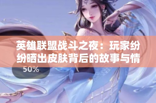 英雄联盟战斗之夜：玩家纷纷晒出皮肤背后的故事与情感