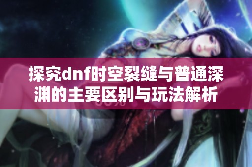 探究dnf时空裂缝与普通深渊的主要区别与玩法解析