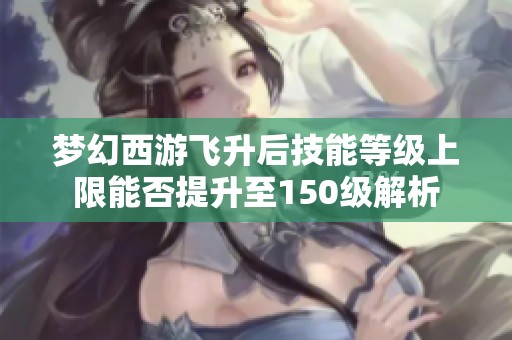 梦幻西游飞升后技能等级上限能否提升至150级解析