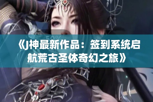 《J神最新作品：签到系统启航荒古圣体奇幻之旅》
