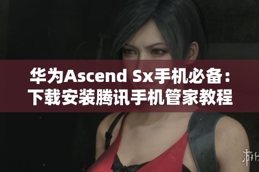 华为Ascend Sx手机必备：下载安装腾讯手机管家教程