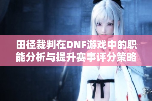 田径裁判在DNF游戏中的职能分析与提升赛事评分策略探讨