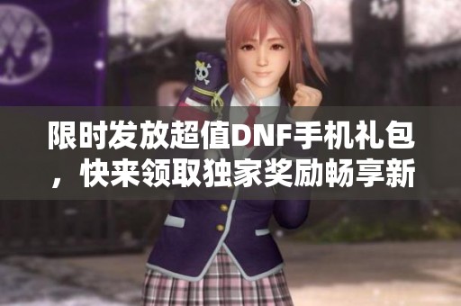 限时发放超值DNF手机礼包，快来领取独家奖励畅享新体验