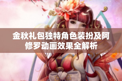 金秋礼包独特角色装扮及阿修罗动画效果全解析