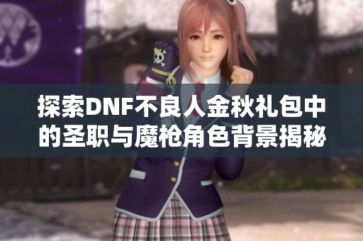 探索DNF不良人金秋礼包中的圣职与魔枪角色背景揭秘