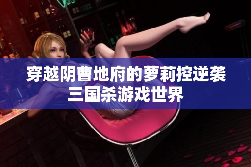 穿越阴曹地府的萝莉控逆袭三国杀游戏世界