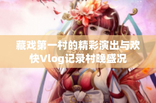 藏戏第一村的精彩演出与欢快Vlog记录村晚盛况