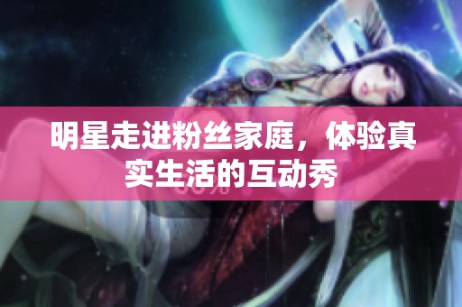 明星走进粉丝家庭，体验真实生活的互动秀