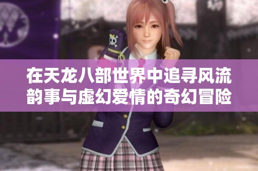 在天龙八部世界中追寻风流韵事与虚幻爱情的奇幻冒险