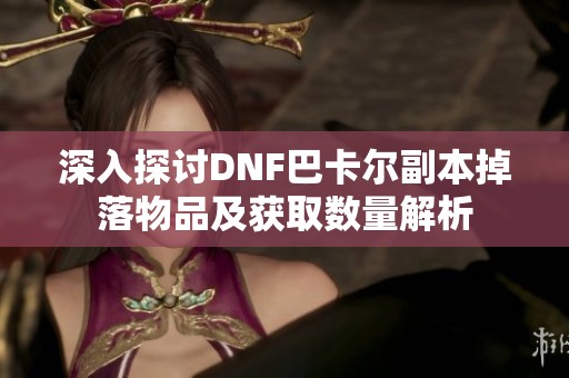 深入探讨DNF巴卡尔副本掉落物品及获取数量解析