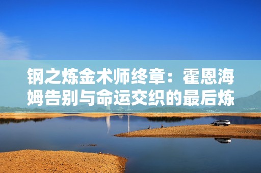 钢之炼金术师终章：霍恩海姆告别与命运交织的最后炼成