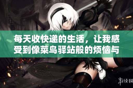 每天收快递的生活，让我感受到像菜鸟驿站般的烦恼与乐趣
