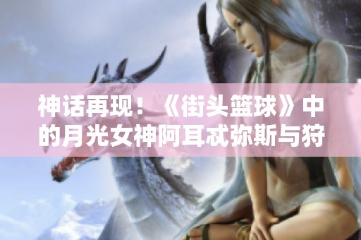 神话再现！《街头篮球》中的月光女神阿耳忒弥斯与狩猎传奇