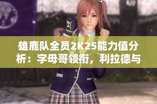 雄鹿队全员2K25能力值分析：字母哥领衔，利拉德与米德尔顿表现抢眼