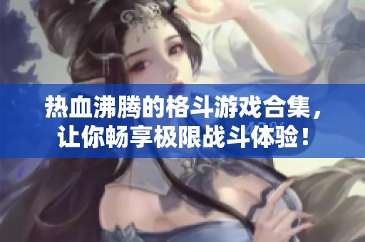 热血沸腾的格斗游戏合集，让你畅享极限战斗体验！