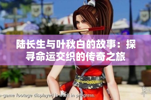 陆长生与叶秋白的故事：探寻命运交织的传奇之旅