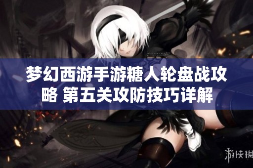 梦幻西游手游糖人轮盘战攻略 第五关攻防技巧详解